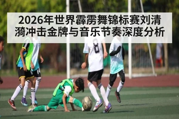 2026年世界霹雳舞锦标赛刘清漪冲击金牌与音乐节奏深度分析 - kaiyun