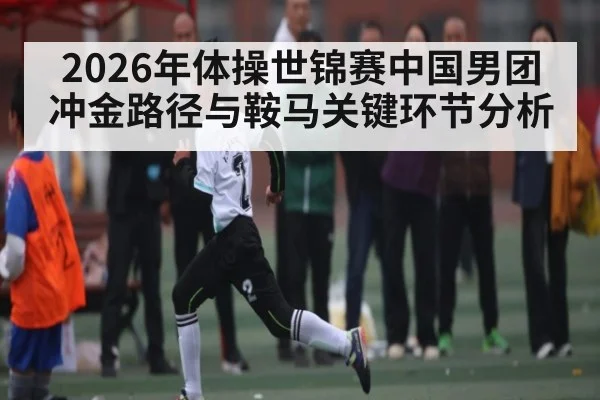 2026年体操世锦赛中国男团冲金路径与鞍马关键环节分析 - kaiyun