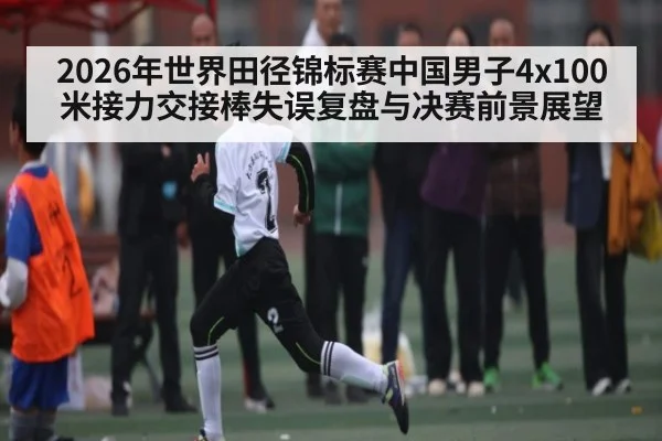 2026年世界田径锦标赛中国男子4x100米接力交接棒失误复盘与决赛前景展望 - kaiyun